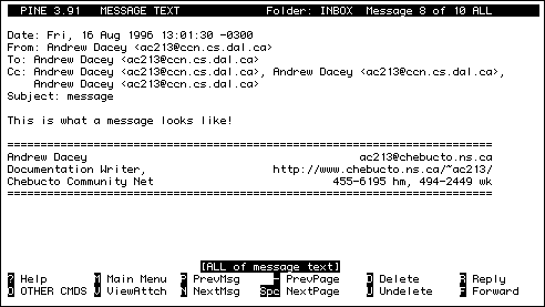 
  PINE 3.91   MESSAGE TEXT               Folder: INBOX  Message 8 of 9 ALL      

Date: Mon, 26 Aug 1996 14:49:20 -0300
From: Andrew Dacey <ac213@chebucto.ns.ca>
To: csuite@chebucto.ns.ca
Subject: C-Suite

Wow, C-Suite is the best distribution I've ever seen!

=========================================================================
Andrew Dacey                                         ac213@chebucto.ns.ca
Documentation Writer,                   http://www.chebucto.ns.ca/~ac213/ 
Chebucto Community Net                           455-6195 hm, 494-2449 wk
=========================================================================




                             [ALL of message text]
? Help       M Main Menu  P PrevMsg     - PrevPage    D Delete      R Reply
O OTHER CMDS V ViewAttch  N NextMsg   Spc NextPage    U Undelete    F Forward
